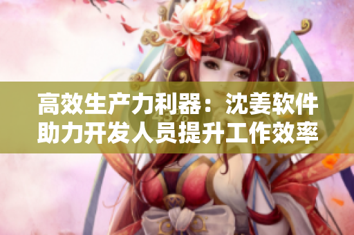 高效生产力利器：沈姜软件助力开发人员提升工作效率