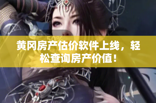 黄冈房产估价软件上线，轻松查询房产价值！
