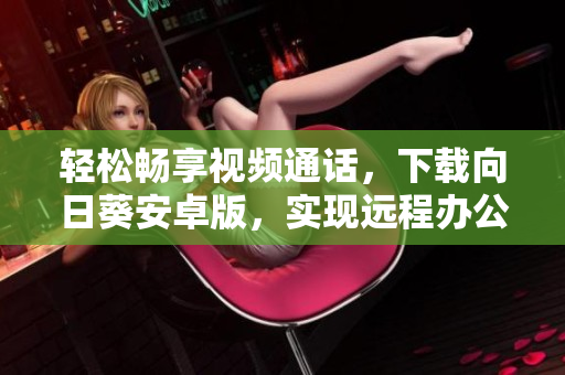 轻松畅享视频通话，下载向日葵安卓版，实现远程办公