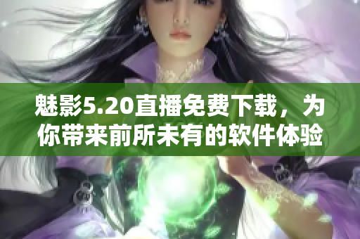 魅影5.20直播免费下载，为你带来前所未有的软件体验