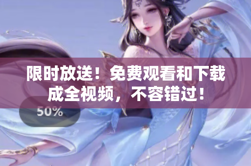限时放送！免费观看和下载成全视频，不容错过！
