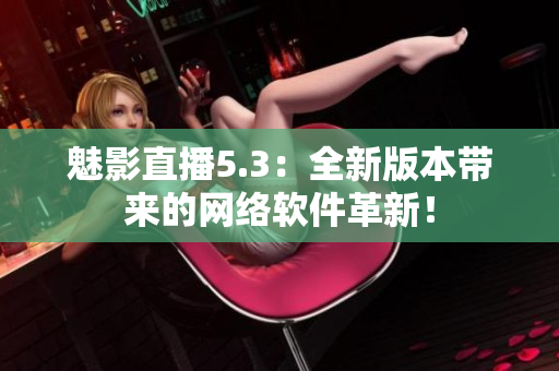 魅影直播5.3：全新版本带来的网络软件革新！