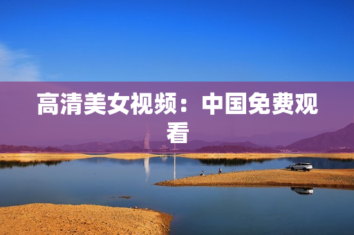 高清美女视频：中国免费观看