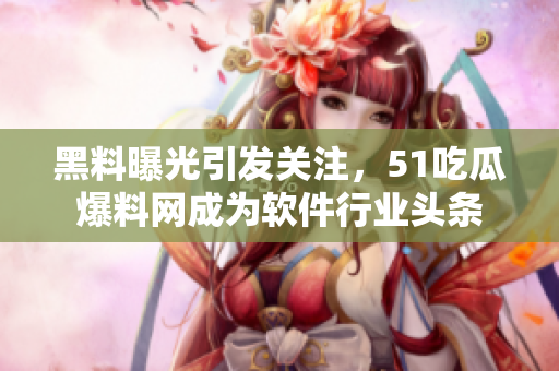 黑料曝光引发关注，51吃瓜爆料网成为软件行业头条
