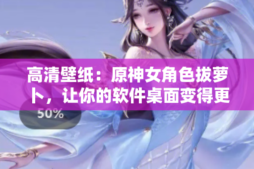 高清壁纸：原神女角色拔萝卜，让你的软件桌面变得更加华丽！