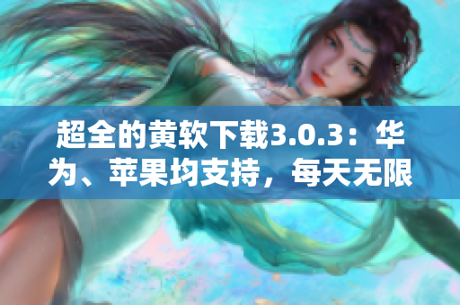 超全的黄软下载3.0.3：华为、苹果均支持，每天无限次下载！