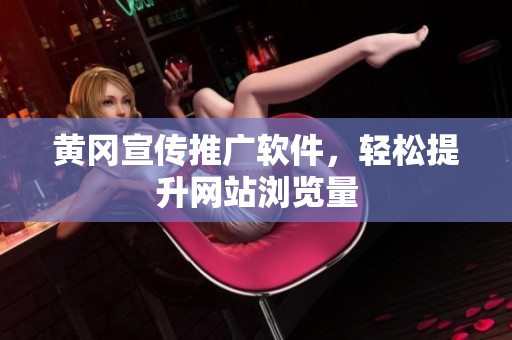 黄冈宣传推广软件，轻松提升网站浏览量