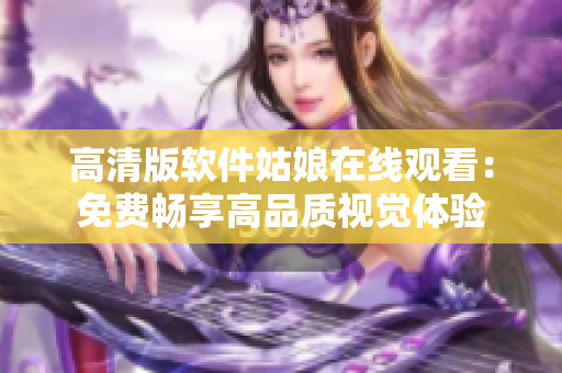 高清版软件姑娘在线观看：免费畅享高品质视觉体验