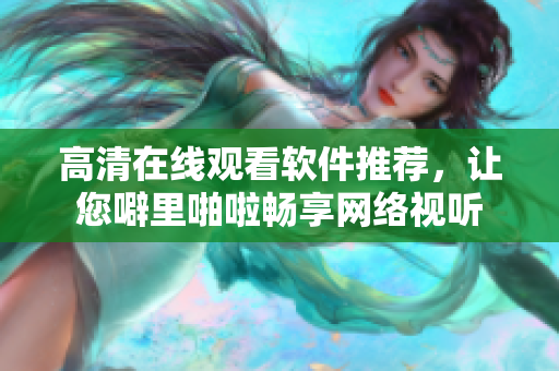 高清在线观看软件推荐，让您噼里啪啦畅享网络视听