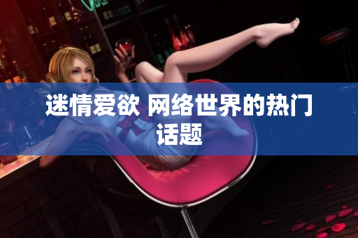 迷情爱欲 网络世界的热门话题