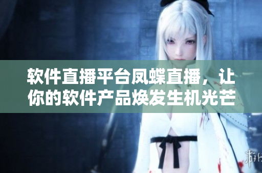 软件直播平台凤蝶直播，让你的软件产品焕发生机光芒
