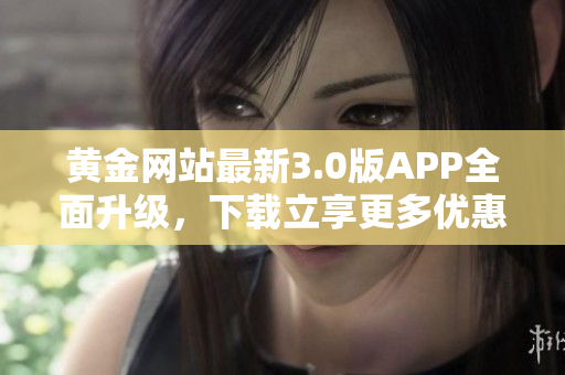 黄金网站最新3.0版APP全面升级，下载立享更多优惠
