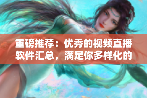 重磅推荐：优秀的视频直播软件汇总，满足你多样化的直播需求！