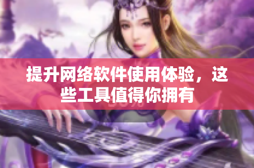 提升网络软件使用体验，这些工具值得你拥有