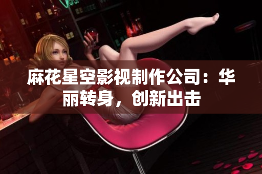 麻花星空影视制作公司：华丽转身，创新出击