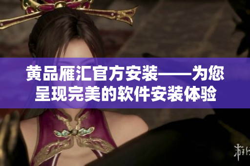 黄品雁汇官方安装——为您呈现完美的软件安装体验