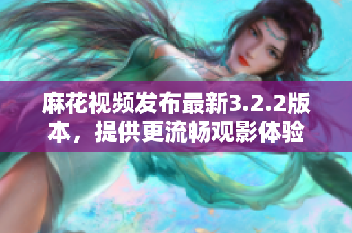 麻花视频发布最新3.2.2版本，提供更流畅观影体验