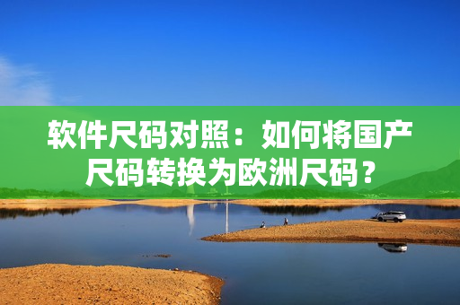软件尺码对照：如何将国产尺码转换为欧洲尺码？