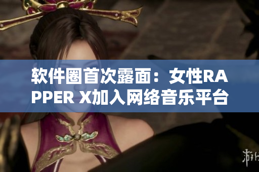 软件圈首次露面：女性RAPPER X加入网络音乐平台