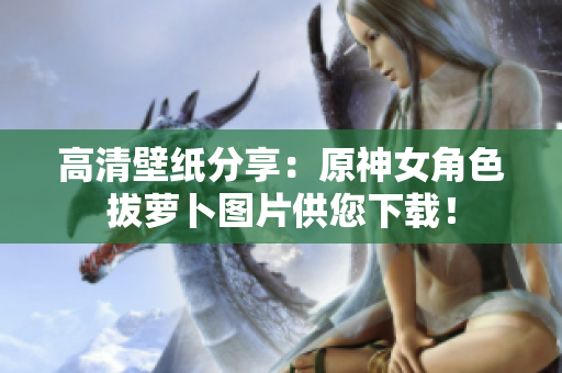高清壁纸分享：原神女角色拔萝卜图片供您下载！