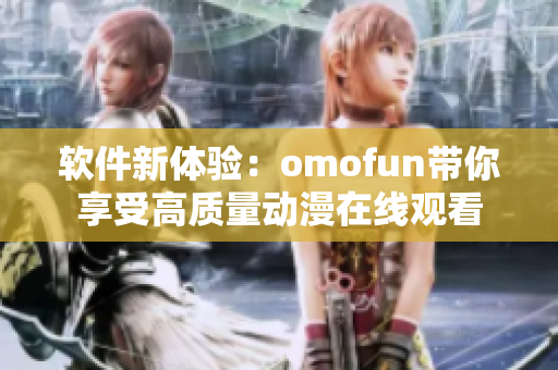 软件新体验：omofun带你享受高质量动漫在线观看
