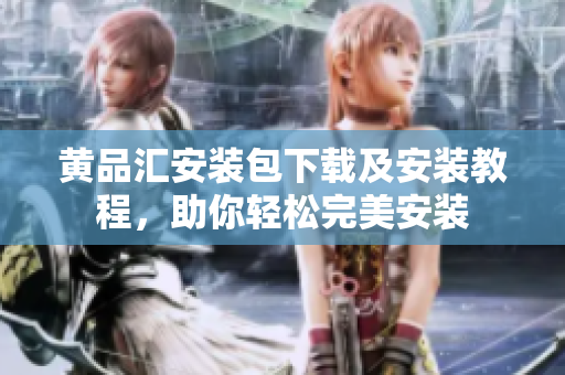 黄品汇安装包下载及安装教程，助你轻松完美安装