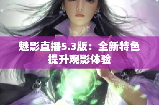 魅影直播5.3版：全新特色提升观影体验