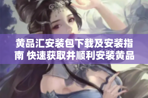 黄品汇安装包下载及安装指南 快速获取并顺利安装黄品汇！