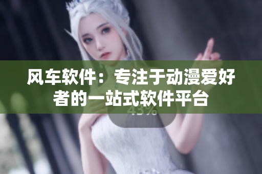 风车软件：专注于动漫爱好者的一站式软件平台