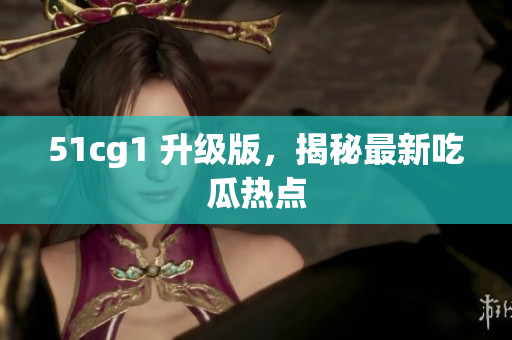 51cg1 升级版，揭秘最新吃瓜热点