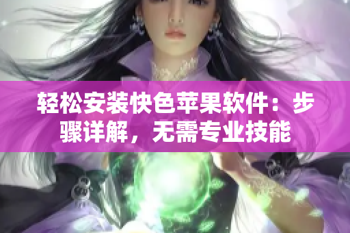 轻松安装快色苹果软件：步骤详解，无需专业技能