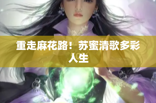 重走麻花路！苏蜜清歌多彩人生