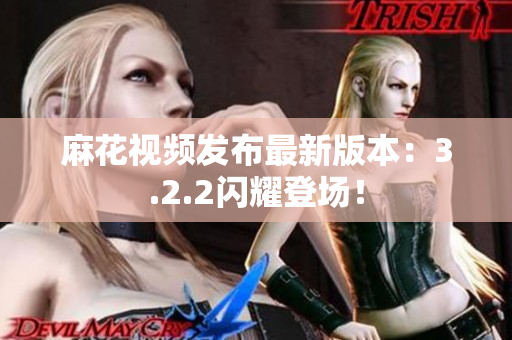 麻花视频发布最新版本：3.2.2闪耀登场！