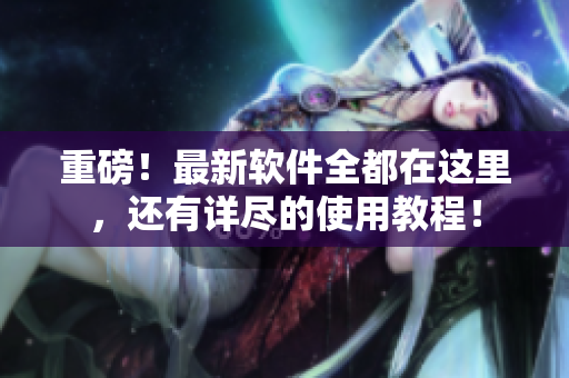 重磅！最新软件全都在这里，还有详尽的使用教程！