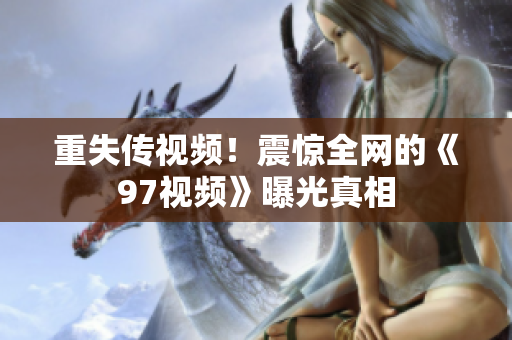 重失传视频！震惊全网的《97视频》曝光真相