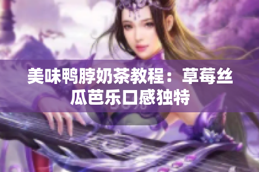 美味鸭脖奶茶教程：草莓丝瓜芭乐口感独特