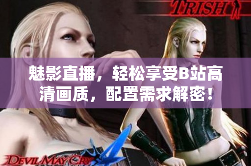 魅影直播，轻松享受B站高清画质，配置需求解密！