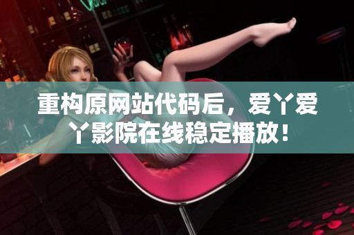 重构原网站代码后，爱丫爱丫影院在线稳定播放！