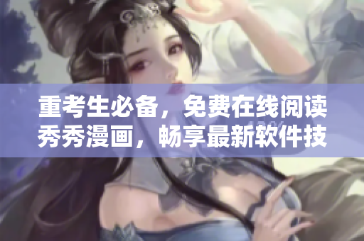 重考生必备，免费在线阅读秀秀漫画，畅享最新软件技术！