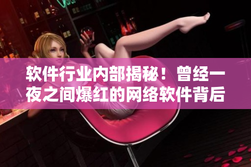 软件行业内部揭秘！曾经一夜之间爆红的网络软件背后隐藏的秘密