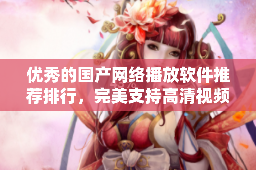 优秀的国产网络播放软件推荐排行，完美支持高清视频