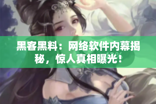 黑客黑料：网络软件内幕揭秘，惊人真相曝光！