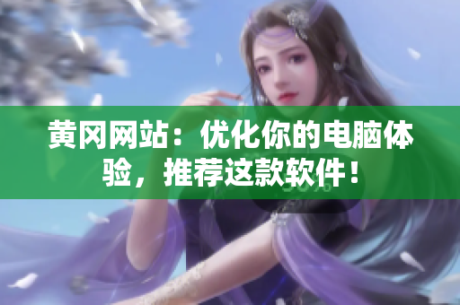 黄冈网站：优化你的电脑体验，推荐这款软件！