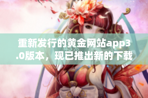 重新发行的黄金网站app3.0版本，现已推出新的下载链接