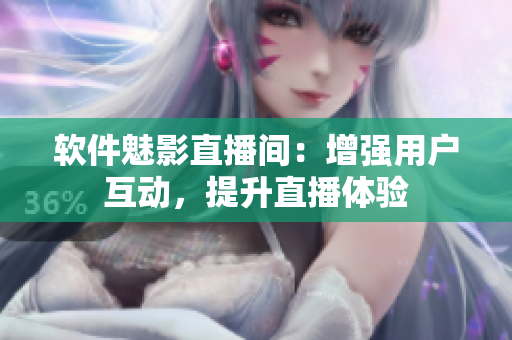 软件魅影直播间：增强用户互动，提升直播体验