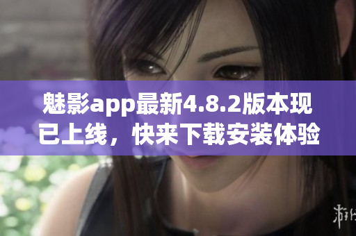 魅影app最新4.8.2版本现已上线，快来下载安装体验吧！