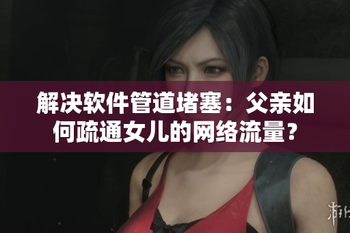 解决软件管道堵塞：父亲如何疏通女儿的网络流量？
