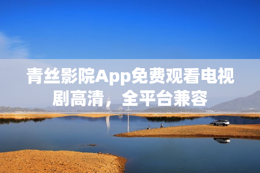青丝影院App免费观看电视剧高清，全平台兼容