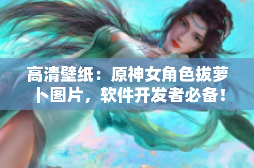 高清壁纸：原神女角色拔萝卜图片，软件开发者必备！