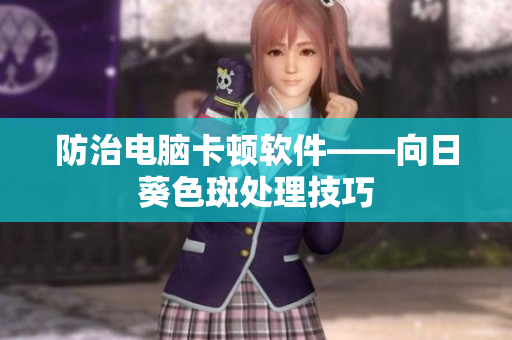 防治电脑卡顿软件——向日葵色斑处理技巧